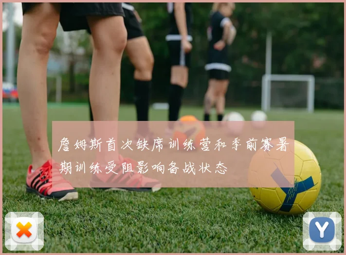 詹姆斯首次缺席训练营和季前赛暑期训练受阻影响备战状态