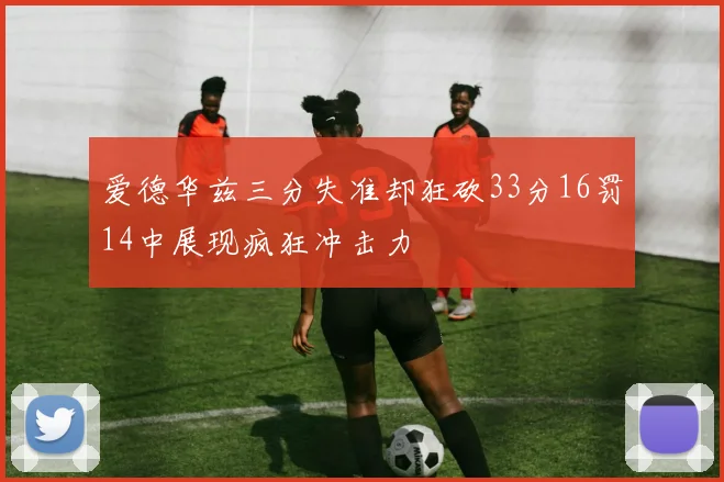 爱德华兹三分失准却狂砍33分16罚14中展现疯狂冲击力