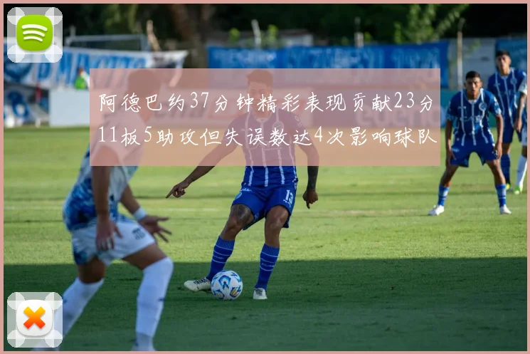 阿德巴约37分钟精彩表现贡献23分11板5助攻但失误数达4次影响球队表现