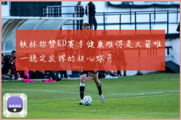 铁林称赞KD赛季健康难得是火箭唯一稳定发挥的核心球员