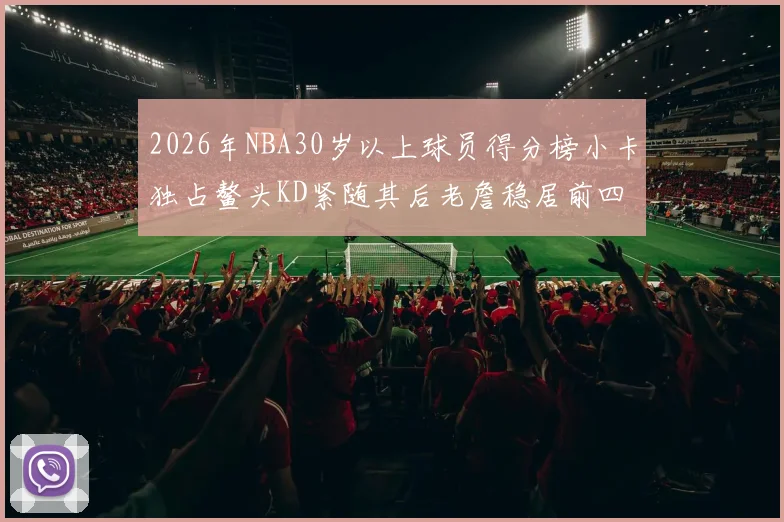 2026年NBA30岁以上球员得分榜小卡独占鳌头KD紧随其后老詹稳居前四