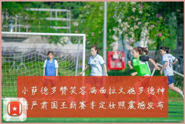 小萨德罗赞笑容满面拉文施罗德神情严肃国王新赛季定妆照震撼发布